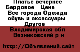 Платье вечернее. Бардовое › Цена ­ 500 - Все города Одежда, обувь и аксессуары » Другое   . Владимирская обл.,Вязниковский р-н